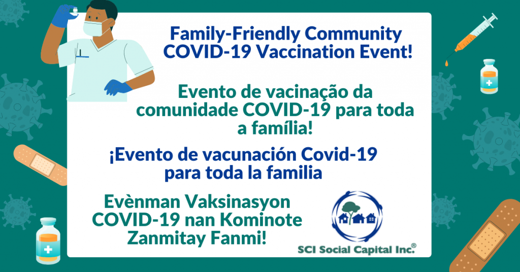 Family-Friendly Community 
COVID-19 Vaccination Event!

¡Evento de vacunación Covid-19 para toda la familia

Evènman Vaksinasyon COVID-19 nan Kominote Zanmitay Fanmi!

Evento de vacinação da comunidade COVID-19 para toda a família!